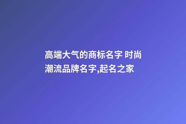 高端大气的商标名字 时尚潮流品牌名字,起名之家-第1张-商标起名-玄机派